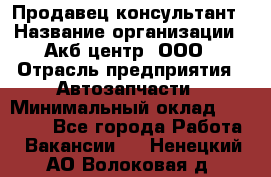 Продавец-консультант › Название организации ­ Акб-центр, ООО › Отрасль предприятия ­ Автозапчасти › Минимальный оклад ­ 25 000 - Все города Работа » Вакансии   . Ненецкий АО,Волоковая д.